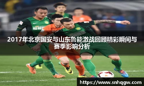 2017年北京国安与山东鲁能激战回顾精彩瞬间与赛季影响分析