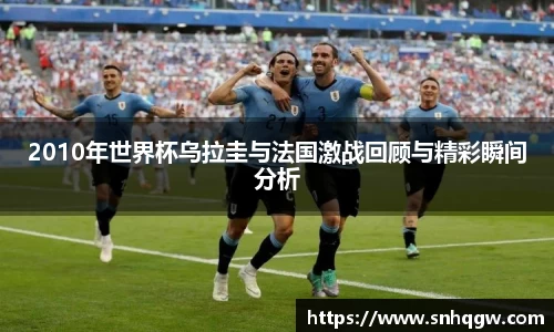 2010年世界杯乌拉圭与法国激战回顾与精彩瞬间分析