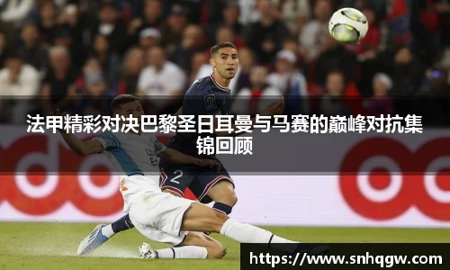 法甲精彩对决巴黎圣日耳曼与马赛的巅峰对抗集锦回顾