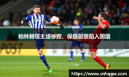 柏林赫塔主场惨败，保级前景陷入困境