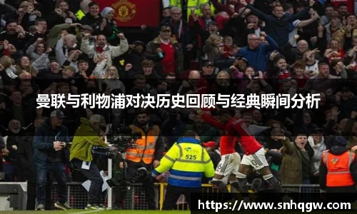 曼联与利物浦对决历史回顾与经典瞬间分析