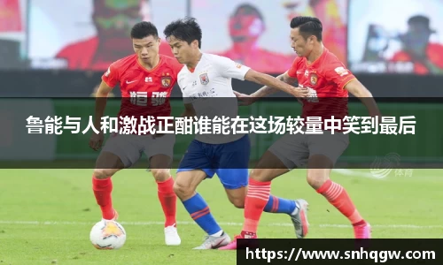 鲁能与人和激战正酣谁能在这场较量中笑到最后