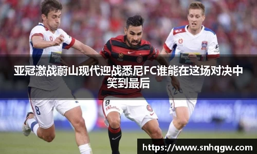 亚冠激战蔚山现代迎战悉尼FC谁能在这场对决中笑到最后