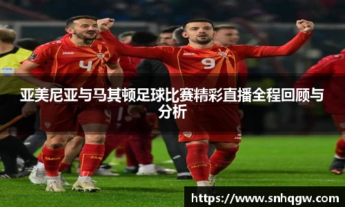 亚美尼亚与马其顿足球比赛精彩直播全程回顾与分析