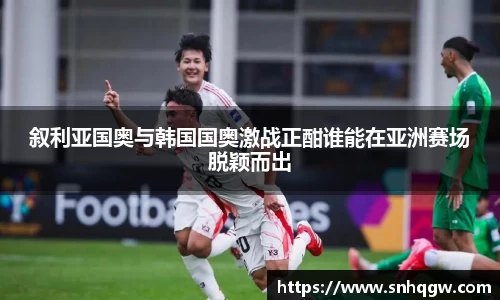 叙利亚国奥与韩国国奥激战正酣谁能在亚洲赛场脱颖而出