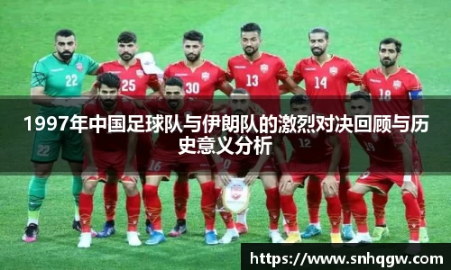 1997年中国足球队与伊朗队的激烈对决回顾与历史意义分析