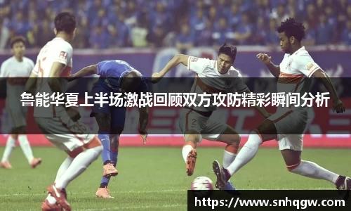鲁能华夏上半场激战回顾双方攻防精彩瞬间分析