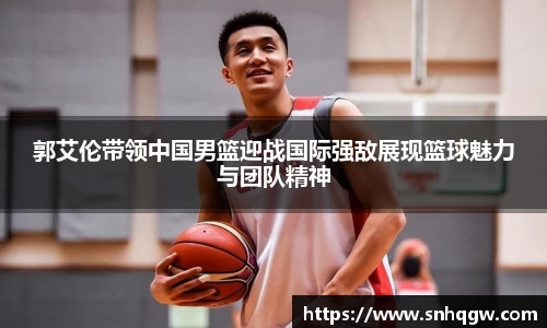 郭艾伦带领中国男篮迎战国际强敌展现篮球魅力与团队精神