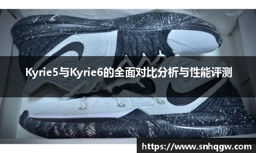 Kyrie5与Kyrie6的全面对比分析与性能评测