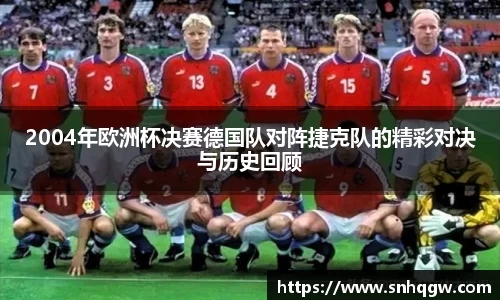 2004年欧洲杯决赛德国队对阵捷克队的精彩对决与历史回顾