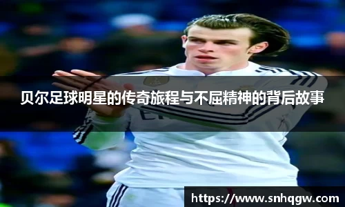 贝尔足球明星的传奇旅程与不屈精神的背后故事