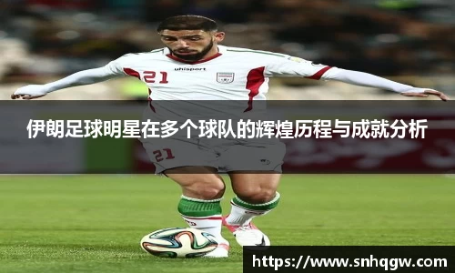 伊朗足球明星在多个球队的辉煌历程与成就分析