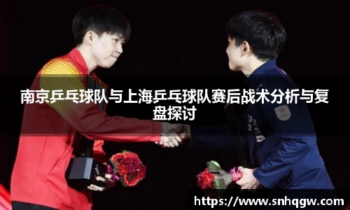 南京乒乓球队与上海乒乓球队赛后战术分析与复盘探讨