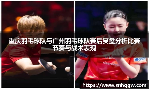 重庆羽毛球队与广州羽毛球队赛后复盘分析比赛节奏与战术表现