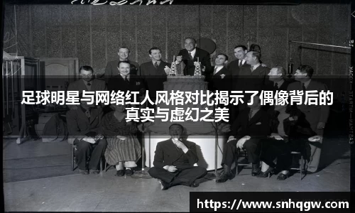 足球明星与网络红人风格对比揭示了偶像背后的真实与虚幻之美