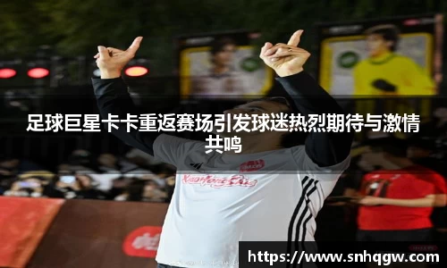 足球巨星卡卡重返赛场引发球迷热烈期待与激情共鸣