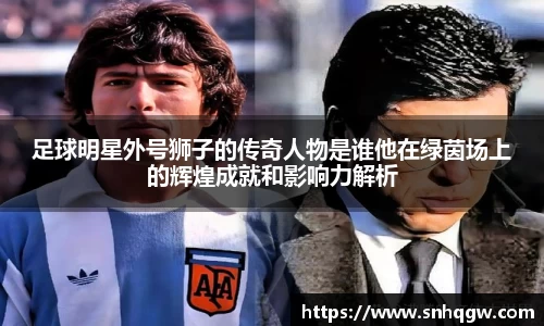 足球明星外号狮子的传奇人物是谁他在绿茵场上的辉煌成就和影响力解析