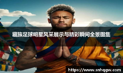 藏族足球明星风采展示与精彩瞬间全景图集