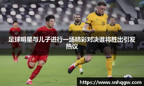 足球明星与儿子进行一场精彩对决谁将胜出引发热议